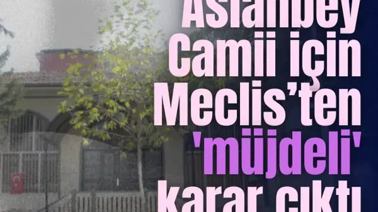 Aslanbey Camii için Meclis’ten 'müjdeli' karar çıktı