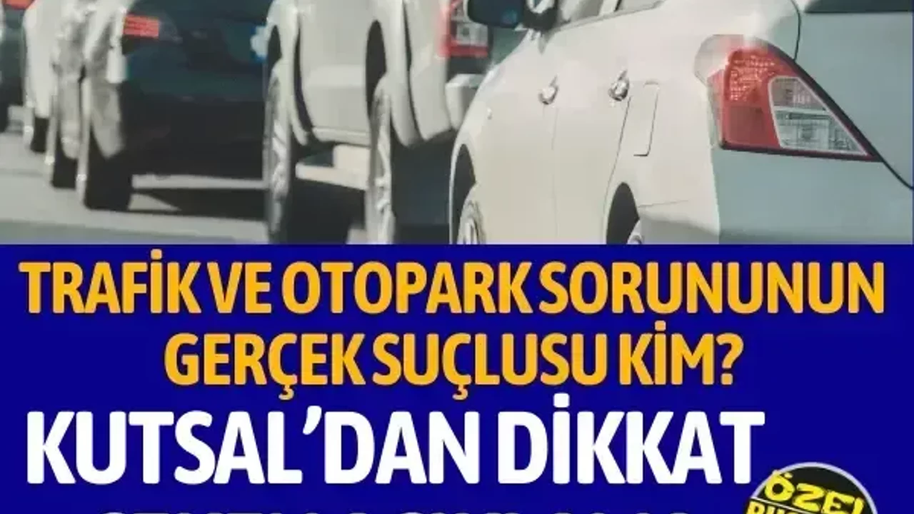 Trafik ve otopark sorununun gerçek suçlusu kim? Kutsal’dan dikkat çeken açıklama