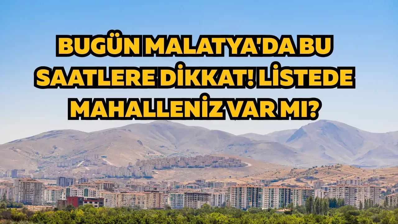 Bugün Malatya'da bu saatlere dikkat! Listede mahalleniz var mı?