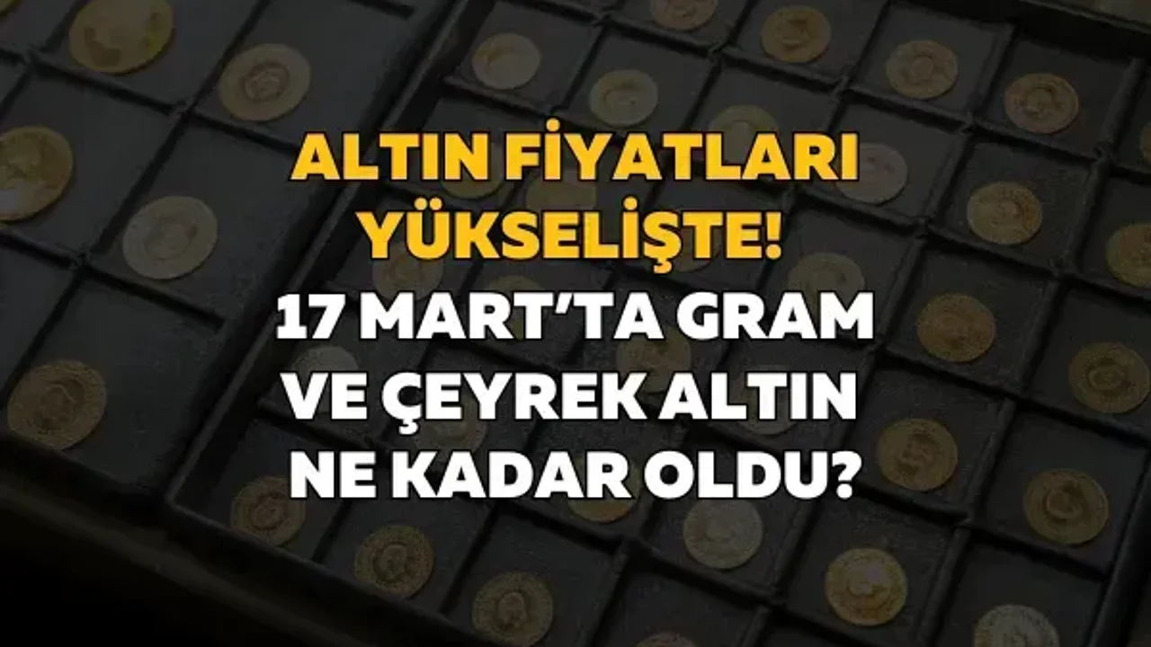 Altın fiyatları yükselişte! 17 Mart’ta gram ve çeyrek altın ne kadar oldu?