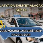 Malatya’da ehliyet alacaklar şokta: 2026 masrafları cebi kasıp kavuruyor!