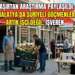 Şaşırtan araştırma paylaşıldı: Malatya’da Suriyeli göçmenler artık işçi değil, işveren