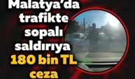 Malatya’da trafikte sopalı saldırıya 180 bin TL ceza