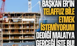 Başkan Er’in telaffuz bile etmek istemiyorum dediği Malatya gerçeği işte bu!