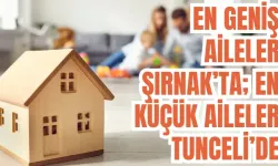 En geniş aileler Şırnak’ta; en küçük aileler Tunceli ve Eskişehir’de