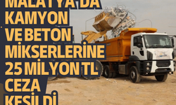 Malatya’da kamyon ve beton mikserlerine 25 milyon TL ceza kesildi