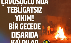 Çavuşoğlu’nda tebligatsız yıkım! Bir gecede dışarıda kaldılar