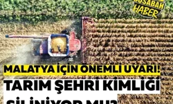 Malatya için önemli uyarı! Tarım şehri kimliği siliniyor mu?