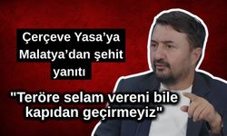 Çerçeve Yasa’ya Malatya’dan şehit yanıtı: "Teröre selam vereni bile kapıdan geçirmeyiz"