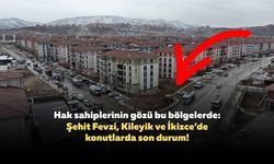 Hak sahiplerinin gözü bu bölgelerde: Şehit Fevzi, Kileyik ve İkizce’de konutlarda son durum!