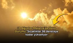 19 Ağustos Malatya'da Hava Durumu: Sıcaklıklar 36 dereceye kadar yükseliyor