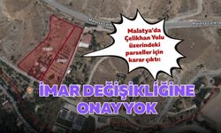 Malatya’da Çelikhan Yolu üzerindeki parseller için karar çıktı: İmar değişikliğine onay yok