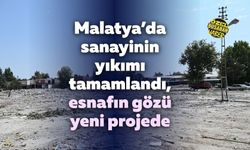 Malatya’da sanayinin yıkımı tamamlandı, esnafın gözü yeni projede