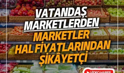 Vatandaş marketlerden marketler hal fiyatlarından şikâyetçi