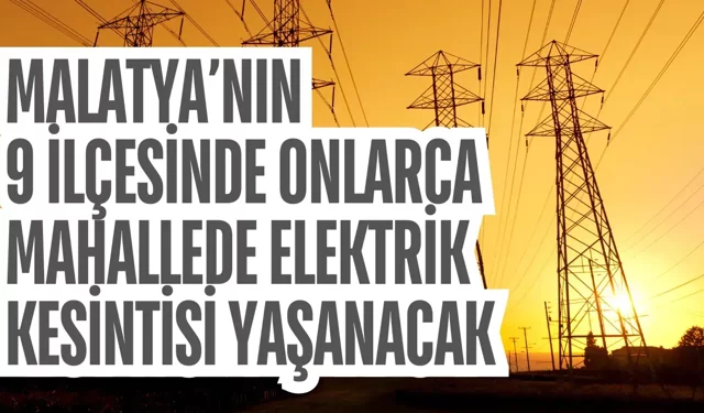 Malatya’nın 9 ilçesinde onlarca mahallede elektrik kesintisi yaşanacak