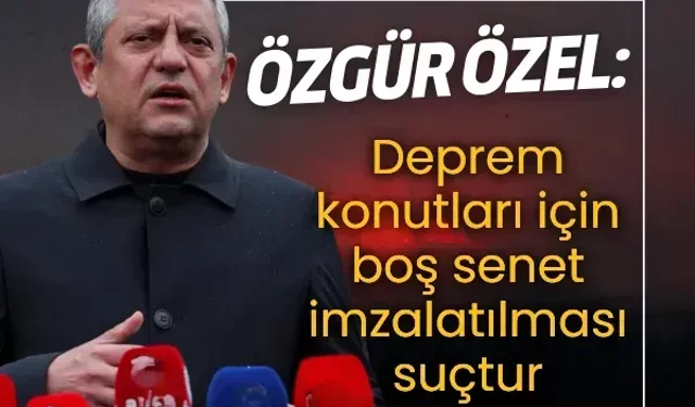 Özgür Özel: Deprem konutları için boş senet imzalatılması suçtur