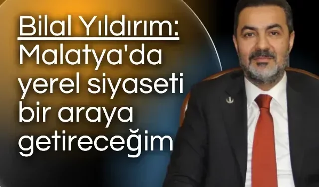 Bilal Yıldırım: Malatya'da yerel siyaseti bir araya getireceğim