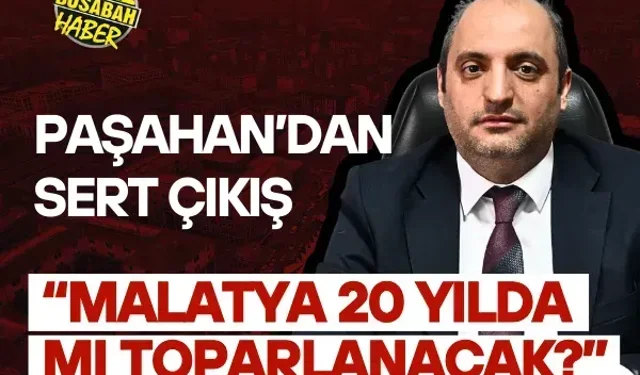 Paşahan: Malatya 20 yılda mı toparlanacak?