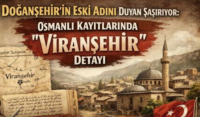Doğanşehir’in eski adını duyan şaşırıyor: Osmanlı kayıtlarında “Viranşehir” detayı