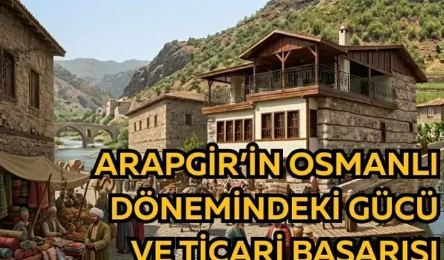 Arapgir’in Osmanlı dönemindeki gücü ve ticari başarısı