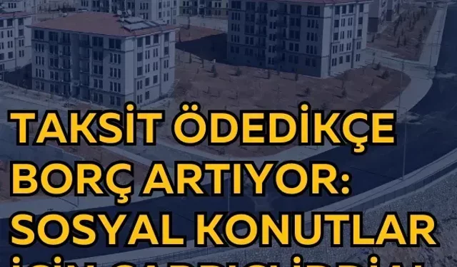 Taksit ödedikçe borç artıyor: Sosyal konutlar için çarpıcı iddia!