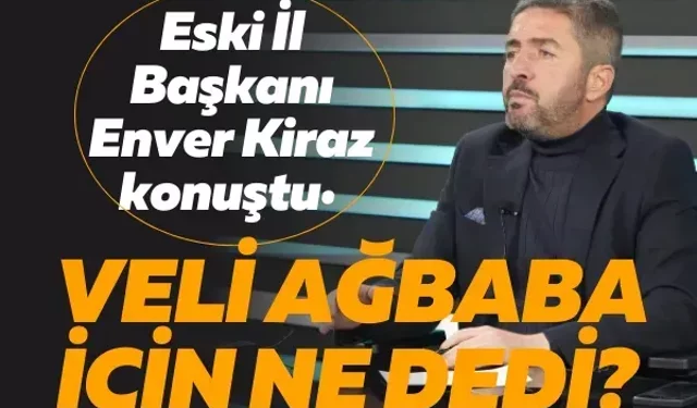 Eski İl Başkanı Enver Kiraz konuştu: Veli Ağbaba için ne dedi?