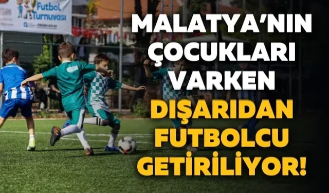 Malatya’nın çocukları varken dışarıdan futbolcu getiriliyor!