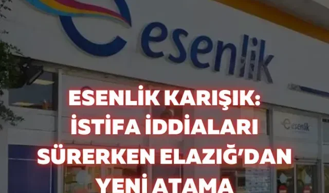 Esenlik karışık: İstifa iddiaları sürerken Elazığ’dan yeni atama