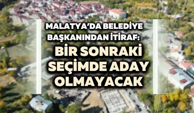 Malatya’da belediye başkanından itiraf: Bir sonraki seçimde aday olmayacak