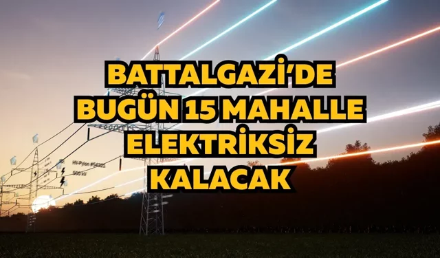 Battalgazi’de bugün 15 mahalle elektriksiz kalacak