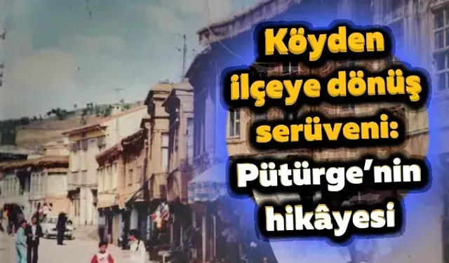 Köyden ilçeye dönüş serüveni: Pütürge’nin hikâyesi