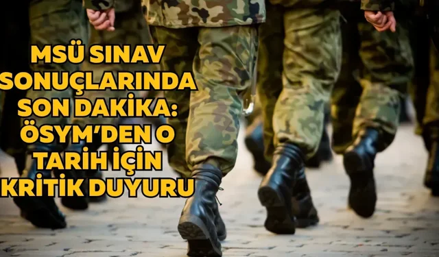 MSÜ sınav sonuçlarında son dakika: ÖSYM’den o tarih için kritik duyuru