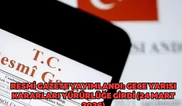 Resmi Gazete yayımlandı: Gece yarısı kararları yürürlüğe girdi (24 Mart 2026)