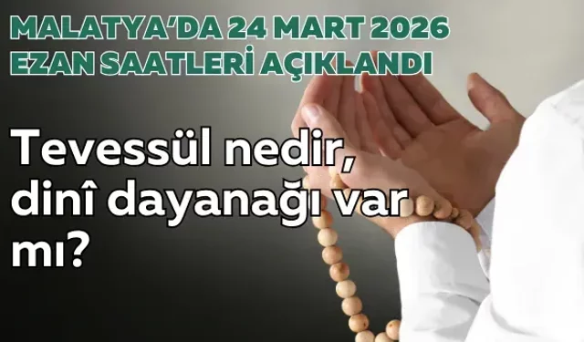 Malatya’da 24 Mart 2026 ezan saatleri açıklandı: Tevessül nedir, dinî dayanağı var mı?