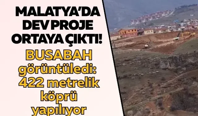 Malatya’da dev proje ortaya çıktı! BUSABAH görüntüledi: 422 metrelik köprü yapılıyor