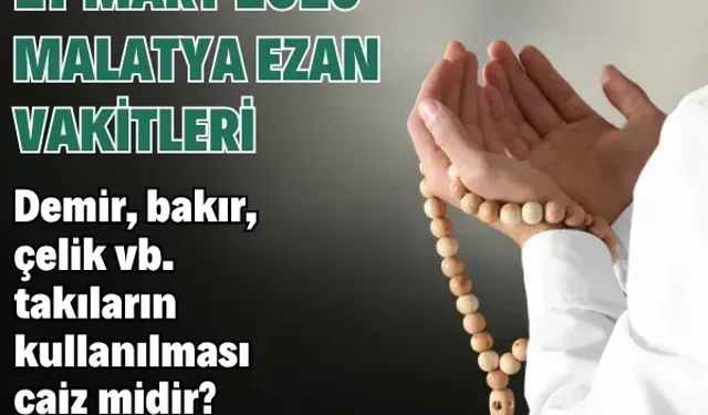 27 Mart 2026 Malatya ezan vakitleri | Demir, bakır, çelik vb. takıların kullanılması caiz midir?