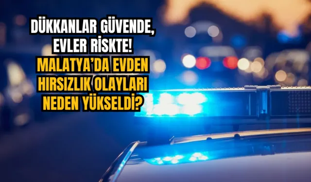 Dükkanlar güvende, evler riskte! Malatya’da evden hırsızlık olayları neden yükseldi?