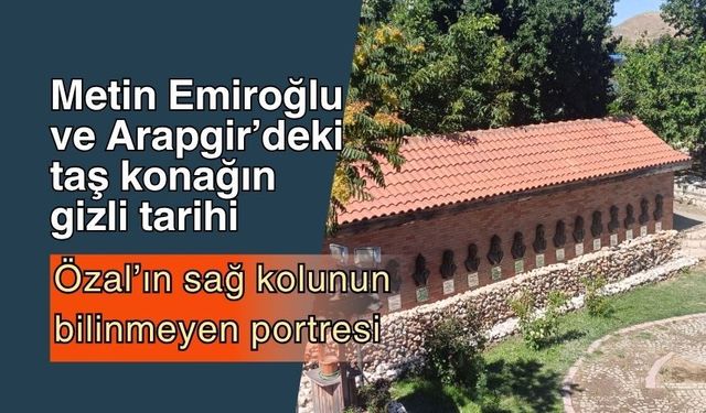 Metin Emiroğlu ve Arapgir’deki taş konağın gizli tarihi: Özal’ın sağ kolunun bil