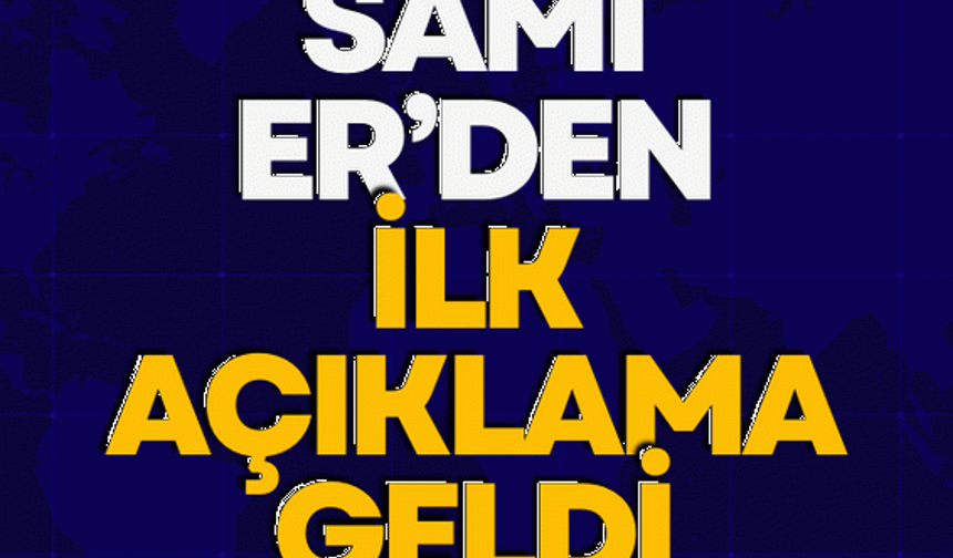 Sami Er’den ilk açıklama geldi