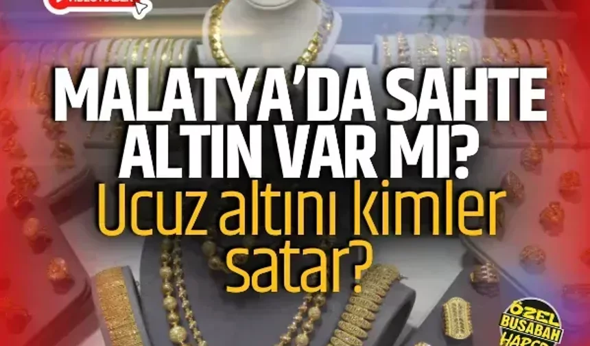 Malatya’da sahte altın var mı? Ucuz altını kimler satar?