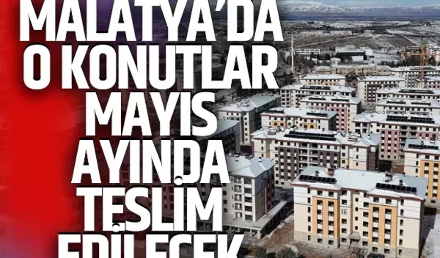 Malatya’da o konutlar mayıs ayında teslim edilecek