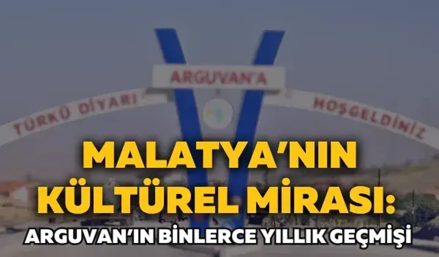 Malatya’nın kültürel mirası: Arguvan’ın binlerce yıllık geçmişi