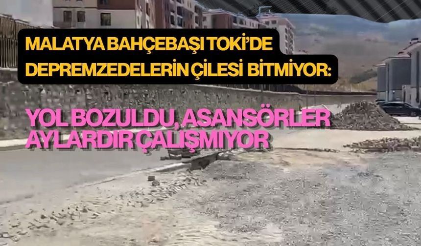 Malatya Bahçebaşı TOKİ’de depremzedelerin çilesi bitmiyor:Yol bozuldu, asansörler aylardır çalışmıyor