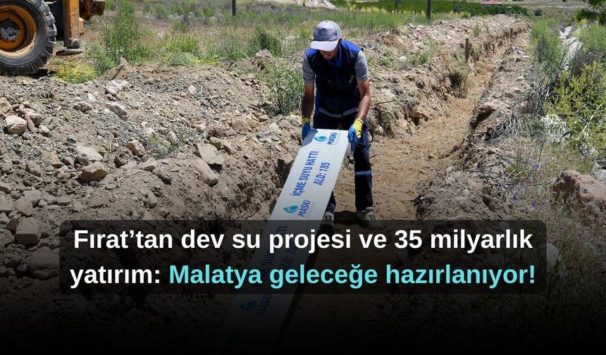 Fırat’tan dev su projesi ve 35 milyarlık yatırım: Malatya geleceğe hazırlanıyor!