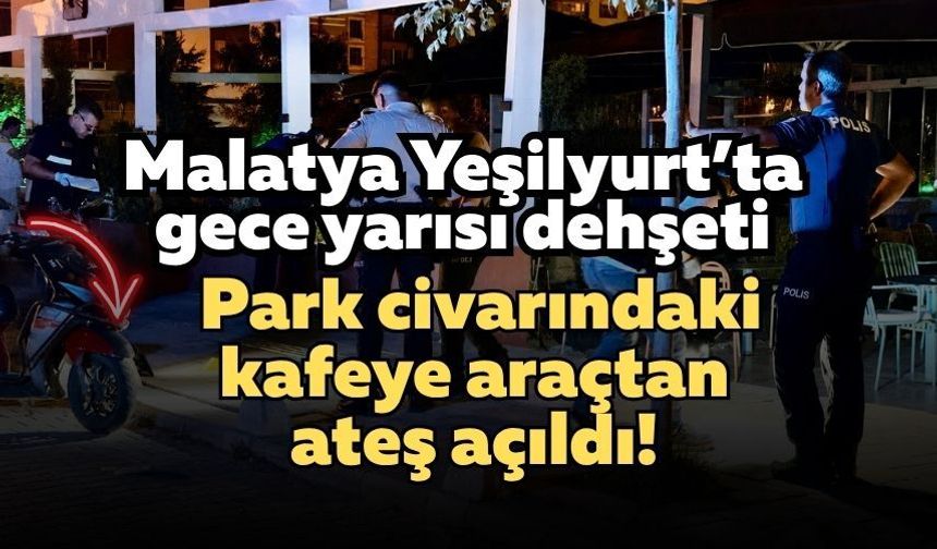 Malatya Yeşilyurt’ta gece yarısı dehşeti: Park civarındaki kafeye araçtan ateş açıldı!