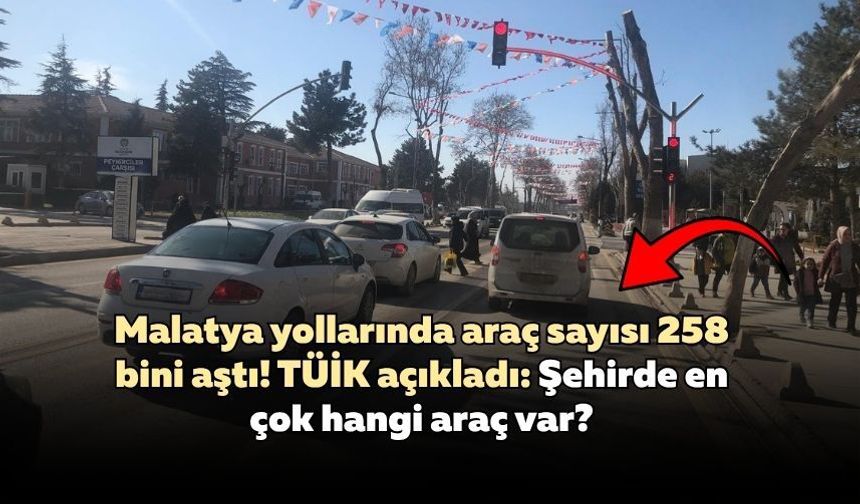 Malatya yollarında araç sayısı 258 bini aştı! TÜİK açıkladı: Şehirde en çok hangi araç var?