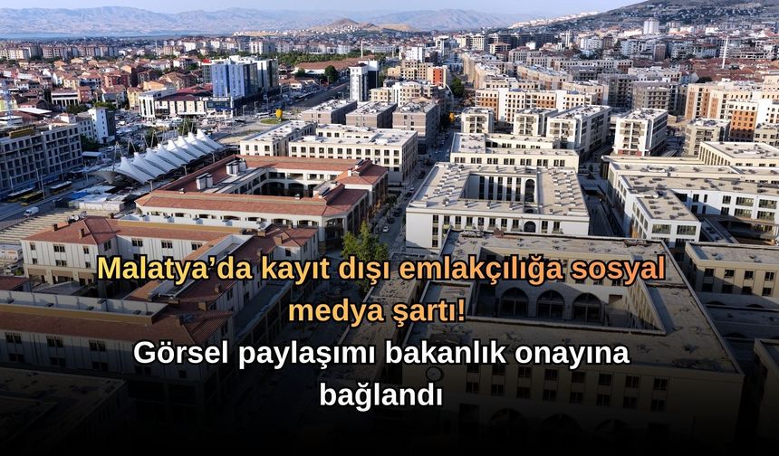 Malatya’da kayıt dışı emlakçılığa sosyal medya şartı! Görsel paylaşımı bakanlık onayına bağlandı