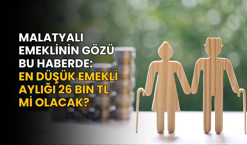 Malatyalı emeklinin gözü bu haberde: En düşük emekli aylığı 26 bin TL mi olacak?
