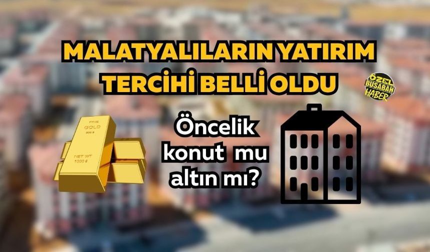 Malatyalıların yatırım tercihi belli oldu: Öncelik konut mu altın mı?