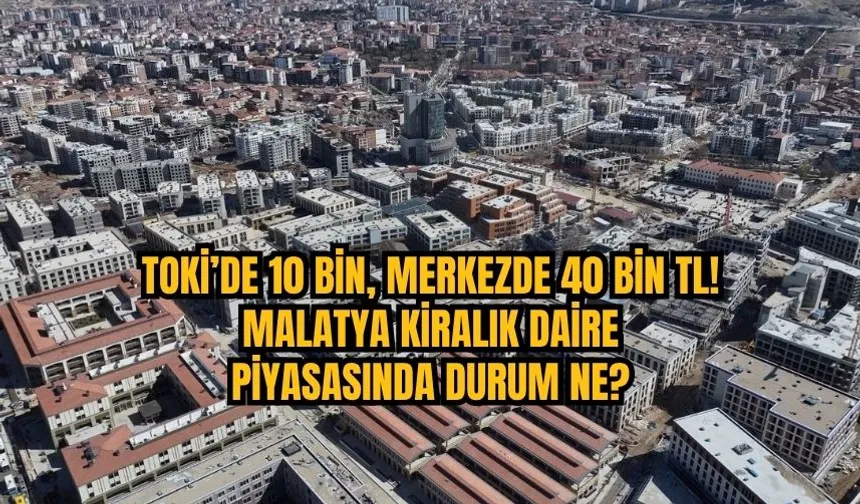 TOKİ’de 10 bin, merkezde 40 bin TL! Malatya kiralık daire piyasasında son durum ne?